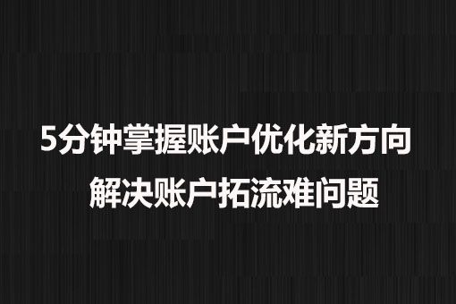5分鐘掌握賬戶優(yōu)化新方向， 解決賬戶拓流難問題。